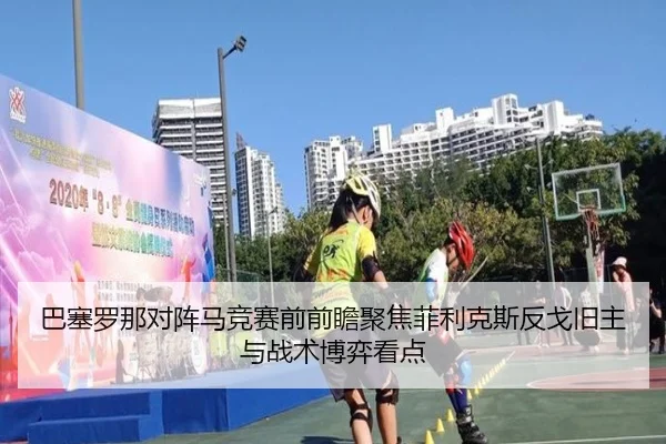 巴塞罗那对阵马竞赛前前瞻聚焦菲利克斯反戈旧主与战术博弈看点