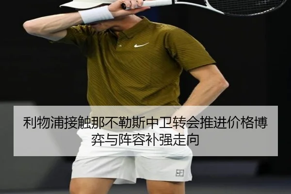 利物浦接触那不勒斯中卫转会推进价格博弈与阵容补强走向