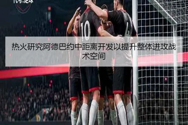 热火研究阿德巴约中距离开发以提升整体进攻战术空间