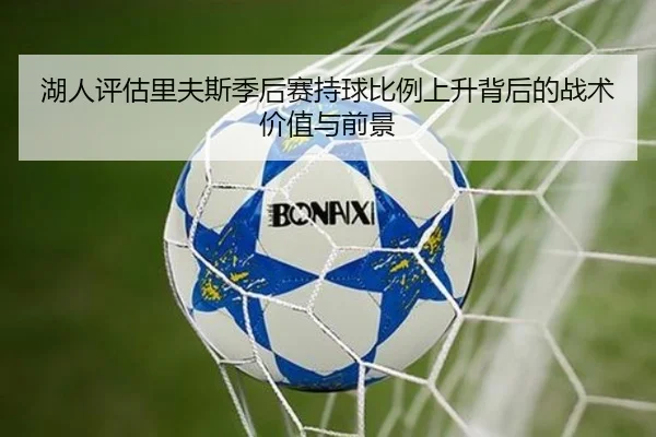 湖人评估里夫斯季后赛持球比例上升背后的战术价值与前景