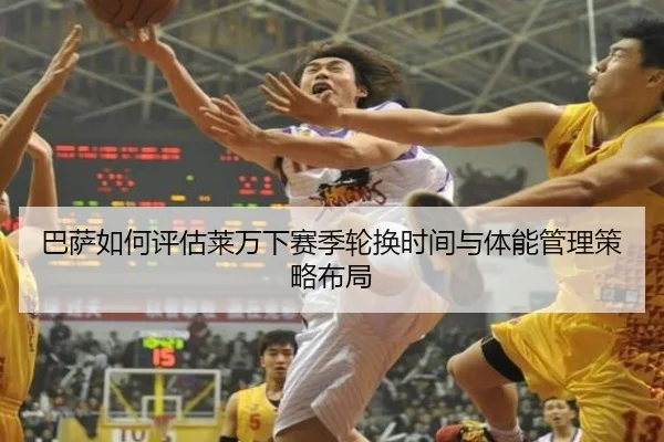 巴萨如何评估莱万下赛季轮换时间与体能管理策略布局
