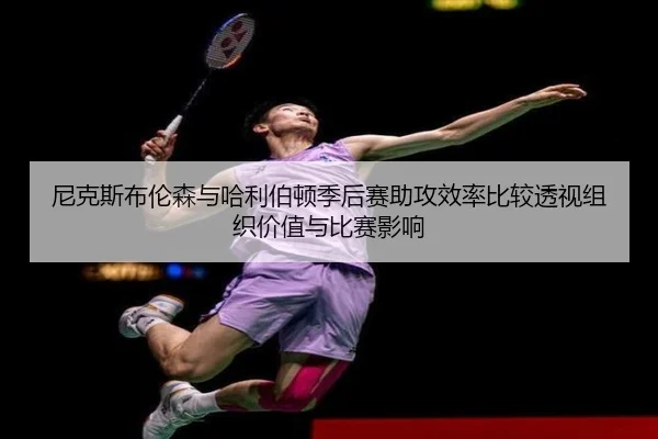 尼克斯布伦森与哈利伯顿季后赛助攻效率比较透视组织价值与比赛影响