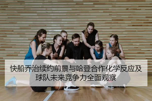 快船乔治续约前景与哈登合作化学反应及球队未来竞争力全面观察