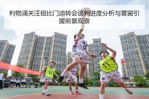 利物浦关注祖比门迪转会谈判进度分析与夏窗引援前景观察