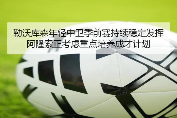 勒沃库森年轻中卫季前赛持续稳定发挥阿隆索正考虑重点培养成才计划