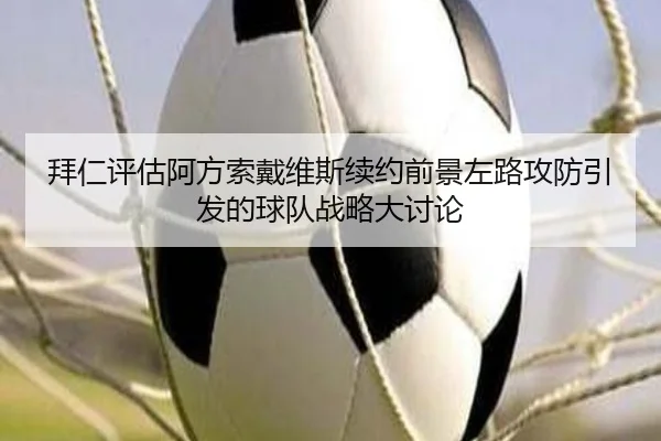 拜仁评估阿方索戴维斯续约前景左路攻防引发的球队战略大讨论